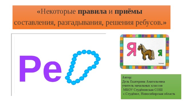  «Некоторые  правила  и приёмы составления, разгадывания, решения ребусов.» Автор: Дель Екатерина Анатольевна учитель начальных классов  МБОУ Студёновская СОШ  с.Студёное, Новосибирская область   