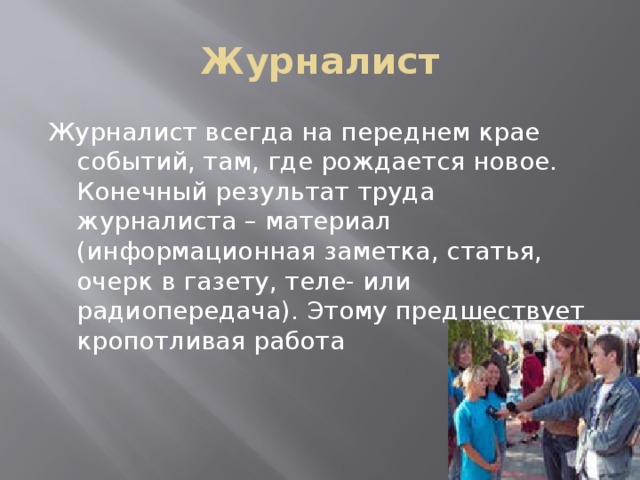 Журналист Журналист всегда на переднем крае событий, там, где рождается новое. Конечный результат труда журналиста – материал (информационная заметка, статья, очерк в газету, теле- или радиопередача). Этому предшествует кропотливая работа 