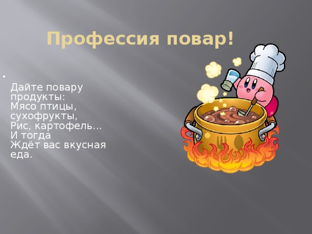 Профессия повар!  Дайте повару продукты:  Мясо птицы, сухофрукты,  Рис, картофель... И тогда  Ждёт вас вкусная еда.   