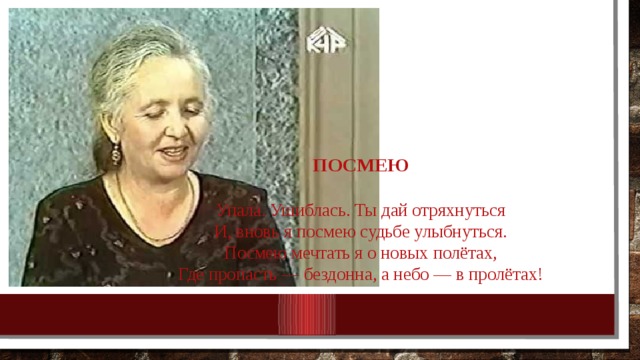 ПОСМЕЮ   Упала. Ушиблась. Ты дай отряхнуться  И, вновь я посмею судьбе улыбнуться.  Посмею мечтать я о новых полётах,  Где пропасть — бездонна, а небо — в пролётах! 