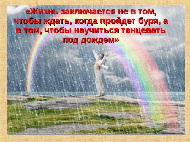 «Жизнь заключается не в том, чтобы ждать, когда пройдет буря, а в том, чтобы научиться танцевать под дождем»   