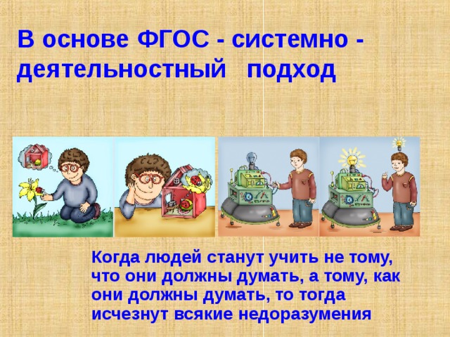 В основе ФГОС - системно - деятельностный подход  Когда людей станут учить не тому, что они должны думать, а тому, как они должны думать, то тогда исчезнут всякие недоразумения 