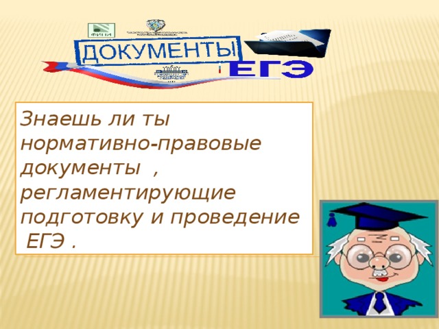 Знаешь ли ты нормативно-правовые документы , регламентирующие подготовку и проведение ЕГЭ . 