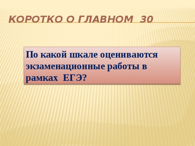 Коротко о главном 30 По какой шкале оцениваются э кзаменационные работы в рамках ЕГЭ? 