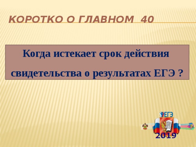 Коротко о главном 40 Когда истекает срок действия свидетельства о результатах ЕГЭ ? 