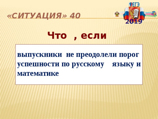 «Ситуация» 40 Что , если выпускники не преодолели порог успешности по русскому языку и математике 