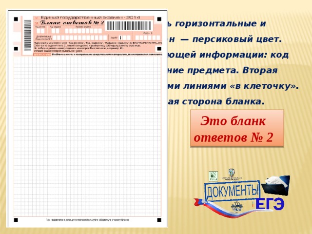 2 ) Состоит из двух частей. Есть горизонтальные и вертикальные штрихкоды. Фон — персиковый цвет. Есть поля для указания следующей информации: код региона, код предмета, название предмета. Вторая часть разлинована пунктирными линиями «в клеточку». Может использоваться обратная сторона бланка.   Это бланк ответов № 2 