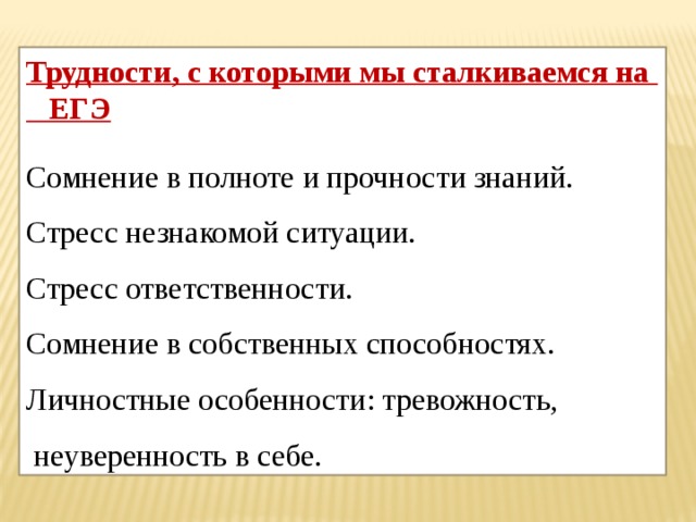 Трудности, с которыми мы сталкиваемся на ЕГЭ Сомнение в полноте и прочности знаний. Стресс незнакомой ситуации. Стресс ответственности. Сомнение в собственных способностях. Личностные особенности: тревожность,  неуверенность в себе. 