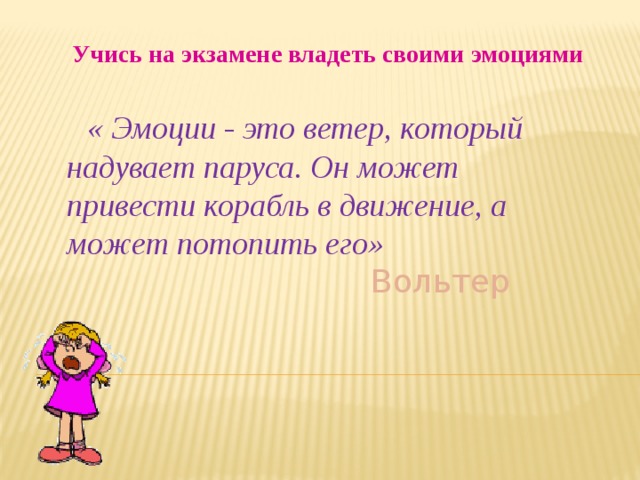 Учись на экзамене владеть своими эмоциями  « Эмоции - это ветер, который надувает паруса. Он может привести корабль в движение, а может потопить его»   В ольтер   