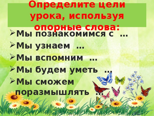 Определите цели урока, используя опорные слова: Мы познакомимся с … Мы узнаем … Мы вспомним … Мы будем уметь … Мы сможем поразмышлять … 