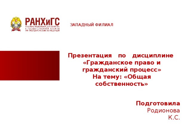 ЗАПАДНЫЙ ФИЛИАЛ Презентация по дисциплине «Гражданское право и гражданский процесс» На тему: «Общая собственность»   Подготовила Родионова К.С.    