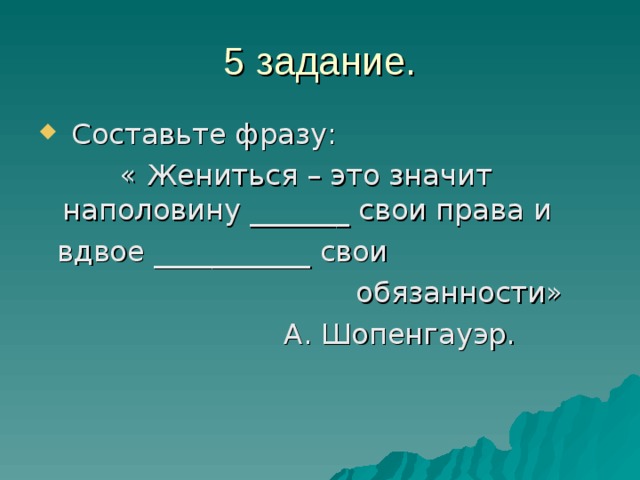 5 задание.  Составьте фразу:  « Жениться – это значит наполовину _______ свои права и  вдвое ___________ свои  обязанности»  А. Шопенгауэр. 