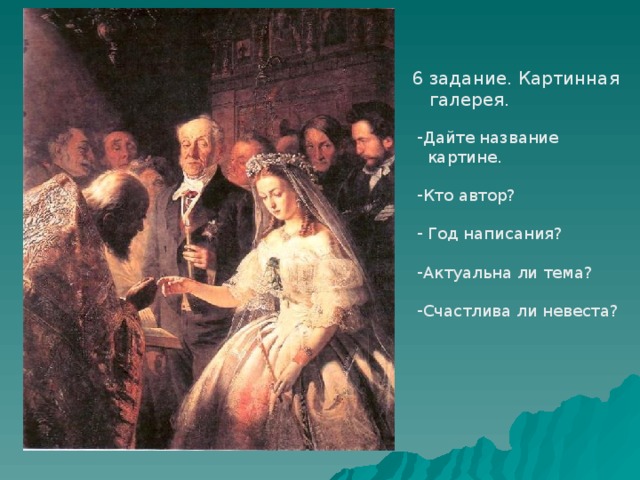 6 задание. Картинная  галерея. Дайте название  картине. Кто автор?   Год написания?  Актуальна ли тема?  Счастлива ли невеста? 