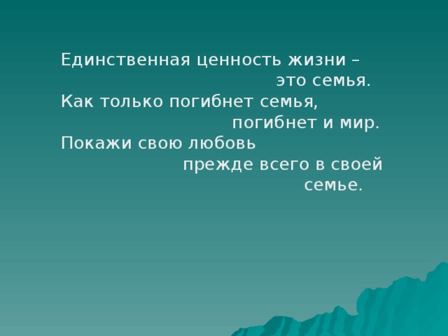 Единственная ценность жизни –  это семья. Как только погибнет семья,  погибнет и мир. Покажи свою любовь  прежде всего в своей  семье. 