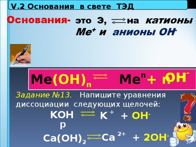 V . 2 Основания в свете ТЭД   М e (OH) n  Me n + n         Задание №13. Напишите уравнения диссоциации следующих щелочей:  KOH   Ca(OH) 2      K + +  OH - р Ca 2+ +  2OH - 28 