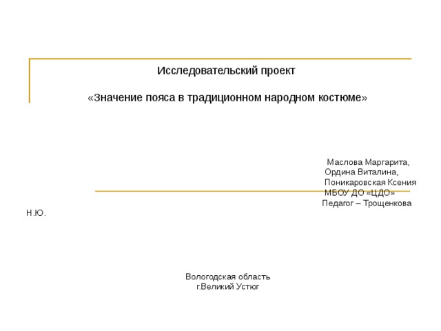 Исследовательский проект «Значение пояса в традиционном народном костюме»  Маслова Маргарита,  Ордина Виталина,  Поникаровская Ксения  МБОУ ДО «ЦДО»  Педагог – Трощенкова Н.Ю. Вологодская область г.Великий Устюг 