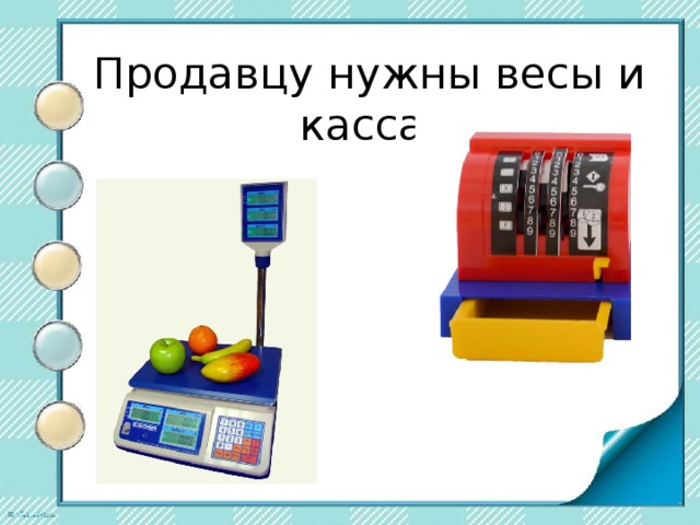 Продавцу нужны весы и касса. 