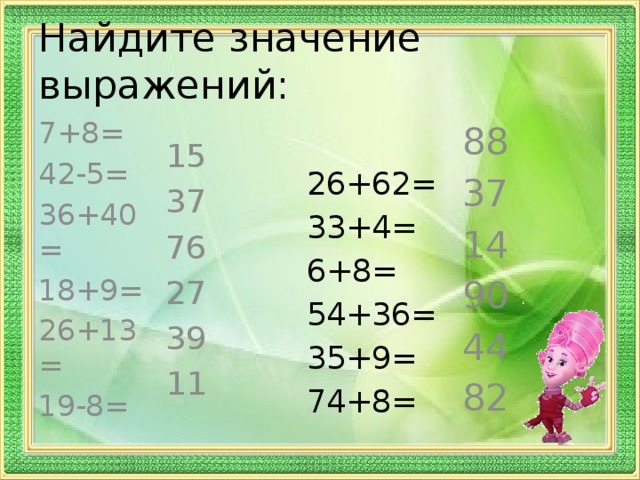 Найдите значение выражений: 7+8= 15 88 26+62= 37 42-5= 37 33+4= 36+40= 76 6+8= 14 54+36= 90 27 18+9= 39 26+13= 35+9= 44 19-8= 82 74+8= 11 