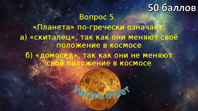 Вопрос 5. «Планета» по-гречески означает: а) «скиталец», так как они меняют своё положение в космосе б) «домосед», так как они не меняют своё положение в космосе 