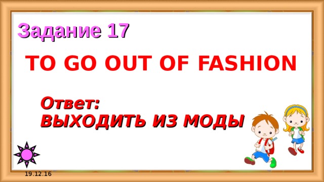 Задание 17 TO GO OUT OF FASHION Ответ:  ВЫХОДИТЬ ИЗ МОДЫ 19.12.16 