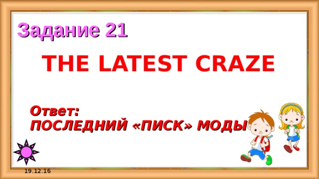 Задание 21 THE LATEST CRAZE Ответ:  ПОСЛЕДНИЙ «ПИСК» МОДЫ 19.12.16 