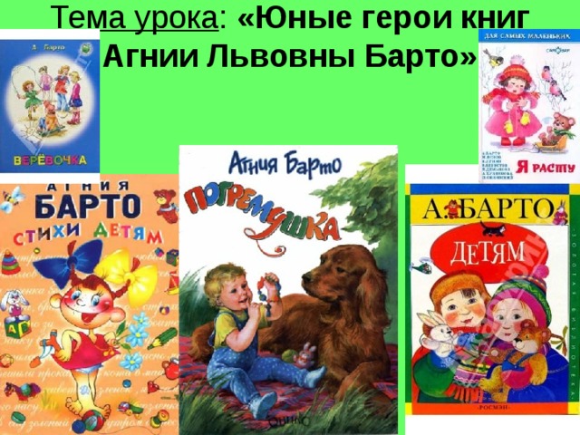 Тема урока : «Юные герои книг Агнии Львовны Барто»   