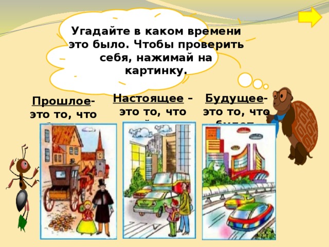 Угадайте в каком времени это было. Чтобы проверить себя, нажимай на картинку.   Настоящее – это то, что сейчас. Будущее - это то, что будет. Прошлое - это то, что было. 