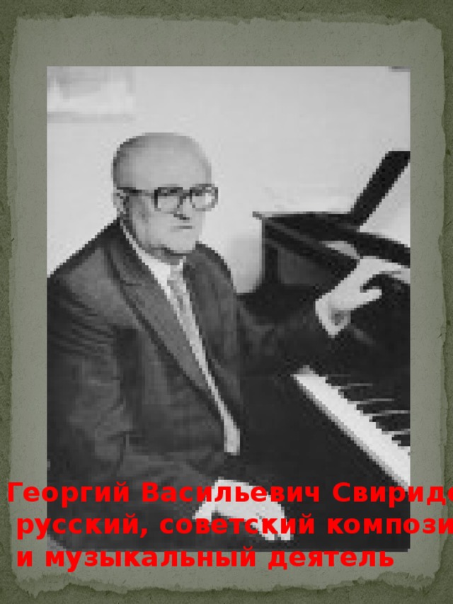 Георгий Васильевич Свиридов –  русский, советский композитор  и музыкальный деятель 