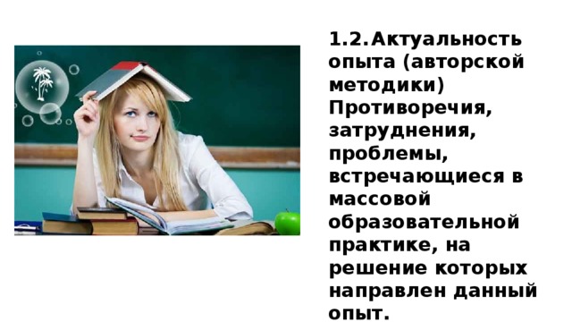 1.2.  Актуальность опыта (авторской методики) Противоречия, затруднения, проблемы, встречающиеся в массовой образовательной практике, на решение которых направлен данный опыт.  