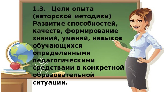 1.3.  Цели опыта (авторской методики) Развитие способностей, качеств, формирование знаний, умений, навыков обучающихся определенными педагогическими средствами в конкретной образовательной ситуации.  