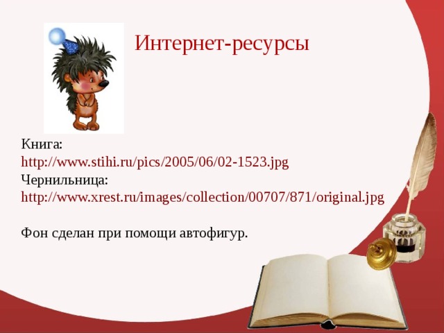 Интернет-ресурсы Книга: http://www.stihi.ru/pics/2005/06/02-1523.jpg  Чернильница: http://www.xrest.ru/images/collection/00707/871/original.jpg  Фон сделан при помощи автофигур. 