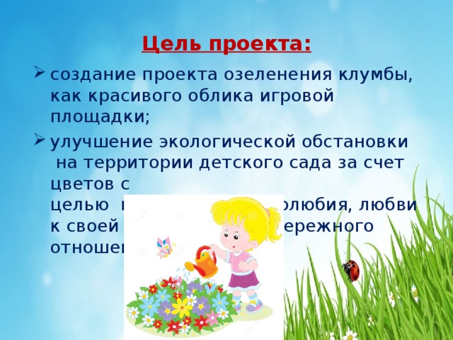 Цель проекта: создание проекта озеленения клумбы, как красивого облика игровой площадки; улучшение экологической обстановки    на территории детского сада за счет цветов с целью  воспитания трудолюбия, любви к своей детскому саду, бережного отношения к природе. 