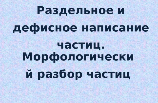 Раздельное и дефисное написание частиц морфологический разбор частицы 7 класс презентация