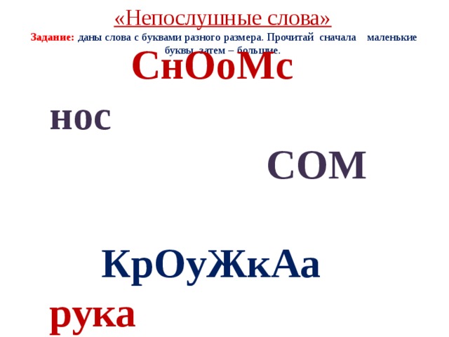 «Непослушные слова»  Задание: даны слова с буквами разного размера. Прочитай сначала маленькие буквы, затем – большие.  СнОоМс   нос  СОМ   КрОуЖкАа  рука  КОЖА