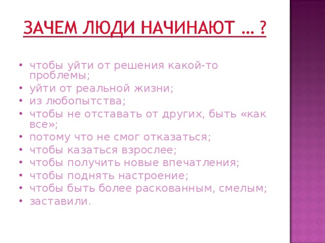 чтобы уйти от решения какой-то проблемы; уйти от реальной жизни; из любопытства; чтобы не отставать от других, быть «как все»; потому что не смог отказаться; чтобы казаться взрослее; чтобы получить новые впечатления; чтобы поднять настроение; чтобы быть более раскованным, смелым; заставили. 