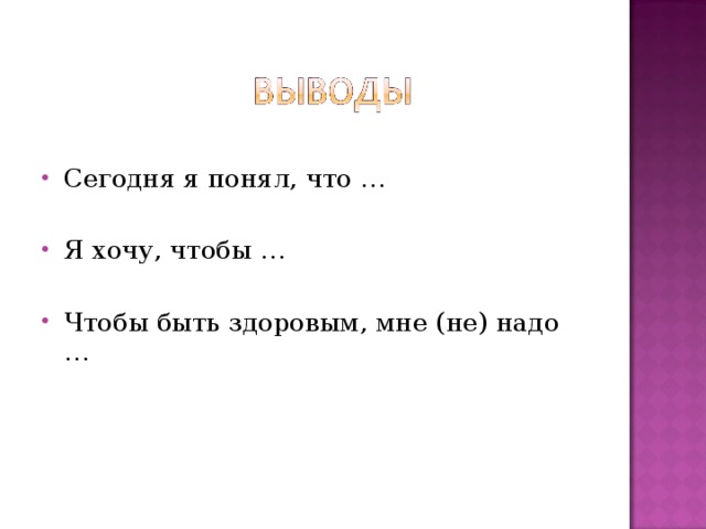 Сегодня я понял, что …  Я хочу, чтобы …  Чтобы быть здоровым, мне (не) надо … 