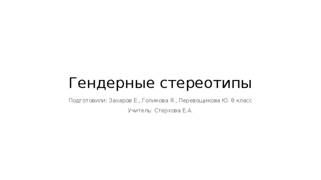 Гендерные стереотипы Подготовили: Захаров Е., Голикова Я., Перевощикова Ю. 8 класс Учитель: Стерхова Е.А. 