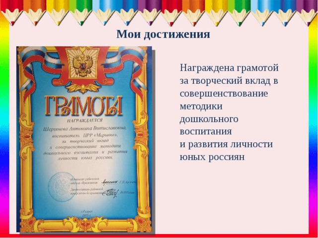 Мои достижения Награждена грамотой за творческий вклад в совершенствование методики дошкольного воспитания и развития личности юных россиян 