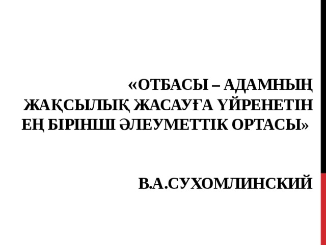  « Отбасы – адамның жақсылық жасауға үйренетін ең бірінші әлеуметтік ортасы»    В.А.Сухомлинский 