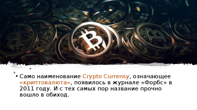 Само наименование Crypto Currensy , означающее «криптовалюта» , появилось в журнале «Форбс» в 2011 году. И с тех самых пор название прочно вошло в обиход. 