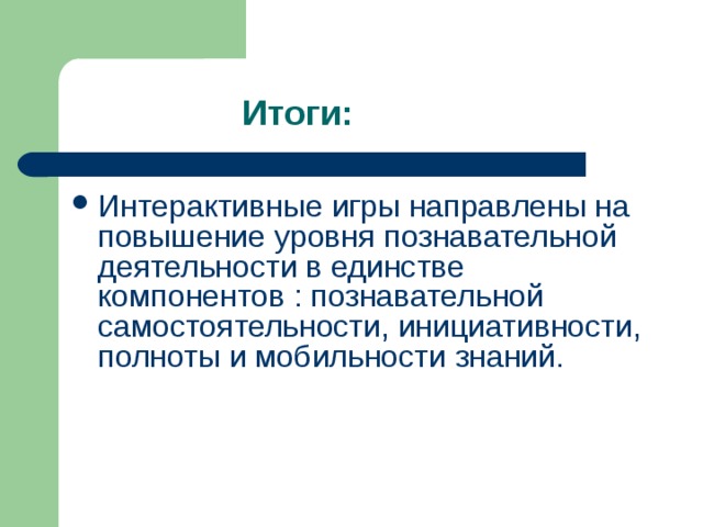 Итоги: Интерактивные игры направлены на повышение уровня познавательной деятельности в единстве компонентов : познавательной самостоятельности, инициативности, полноты и мобильности знаний. 
