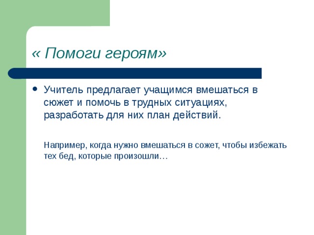 « Помоги героям» Учитель предлагает учащимся вмешаться в сюжет и помочь в трудных ситуациях, разработать для них план действий.   Например, когда нужно вмешаться в сожет, чтобы избежать тех бед, которые произошли… 