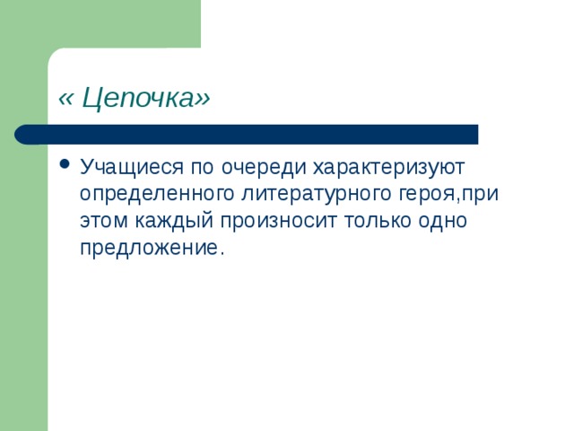 « Цепочка» Учащиеся по очереди характеризуют определенного литературного героя,при этом каждый произносит только одно предложение. 
