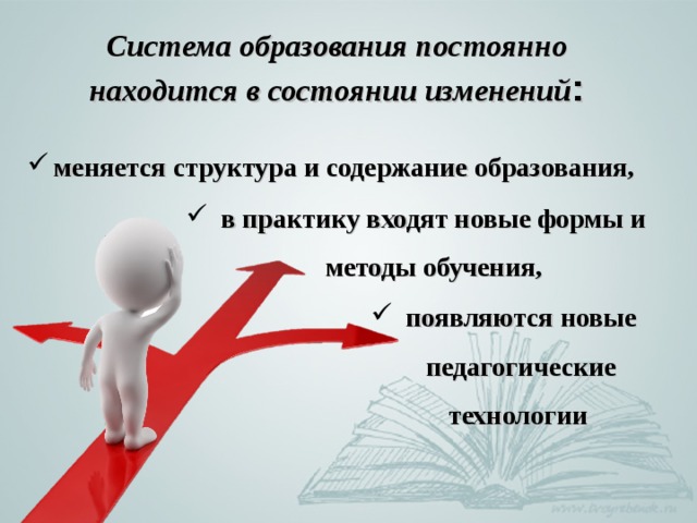 Система образования постоянно находится в состоянии изменений : меняется структура и содержание образования,  в практику входят новые формы и методы обучения, появляются новые педагогические технологии 