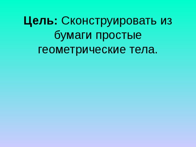 Цель:  Сконструировать из бумаги простые геометрические тела.