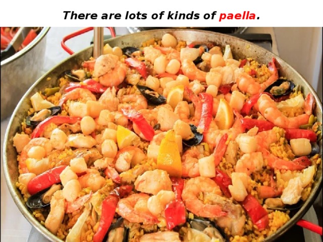 There are lots of kinds of paella . 