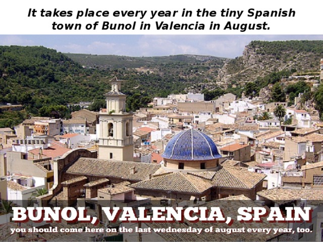 It takes place every year in the tiny Spanish town of Bunol in Valencia in August. 