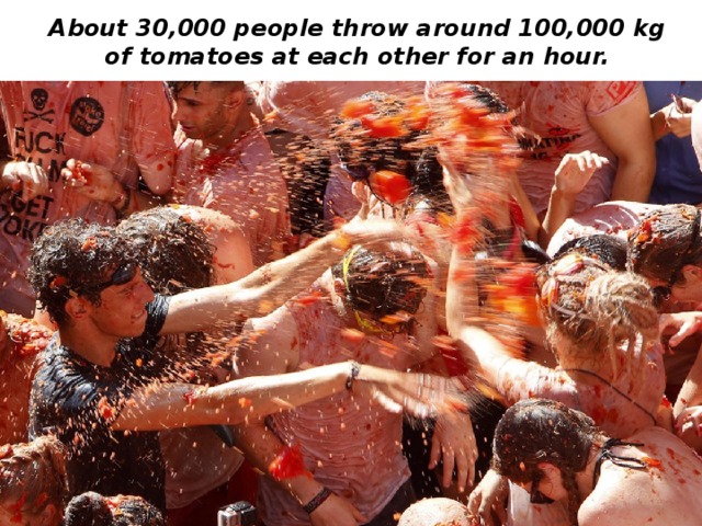 About 30,000 people throw around 100,000 kg of tomatoes at each other for an hour. 