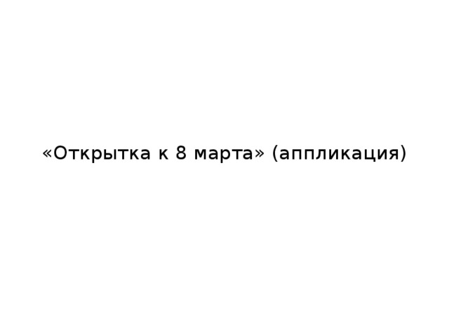 «Открытка к 8 марта» (аппликация) 