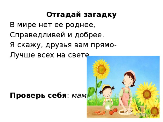 Отгадай загадку В мире нет ее роднее, Справедливей и добрее. Я скажу, друзья вам прямо- Лучше всех на свете …  Проверь себя : мама. 